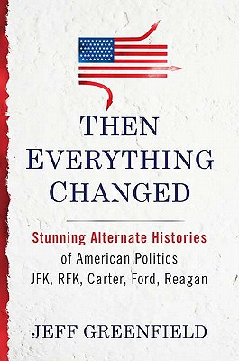 Then Everything Changed: Stunning Alternate Histories of American Politics JFK, Rfk, Carter, Ford, Reagan