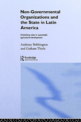 Non-Governmental Organizations and the State in Latin America: Rethinking Roles in Sustainable Agricultural Development (Non-Governmental Organizations series)