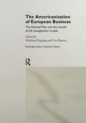The Americanisation of European Business: The Marshall Plan and the transfer of US management models (Routledge International Studies in Business History)