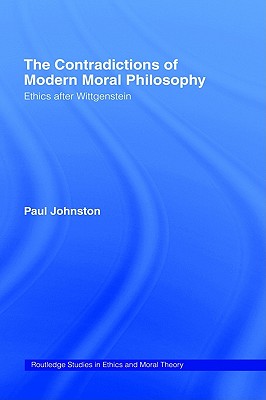 The Contradictions of Modern Moral Philosophy: Ethics after Wittgenstein (Routledge Studies in Ethics and Moral Theory)
