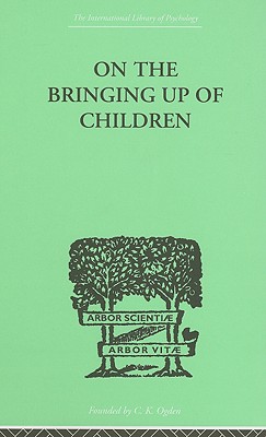 On The Bringing Up Of Children (International Library of Psychology)