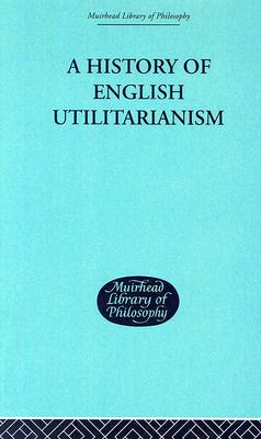 A History of English Utilitarianism (Muirhead Library of Philosophy)