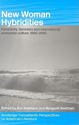 New Woman Hybridities: Femininity, Feminism, and International Consumer Culture, 1880-1930 (Routledge Transnational Perspectives on American Literature)