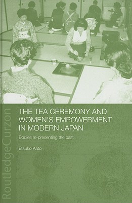 The Tea Ceremony and Women's Empowerment in Modern Japan: Bodies Re-Presenting the Past (Anthropology of Asia)