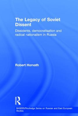 The Legacy of Soviet Dissent: Dissidents, Democratisation and Radical Nationalism in Russia (BASEES/Routledge Series on Russian and East European Studies)