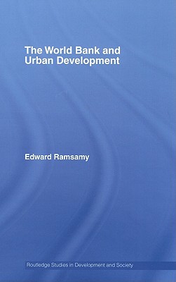 World Bank and Urban Development: From Projects to Policy (Routledge Studies in Development and Society)