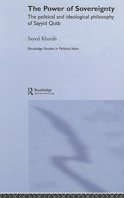 The Power of Sovereignty: The Political and Ideological Philosophy of Sayyid Qutb (Routledge Studies in Political Islam)