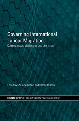Governing International Labour Migration: Current Issues, Challenges and Dilemmas (RIPE Series in Global Political Economy)