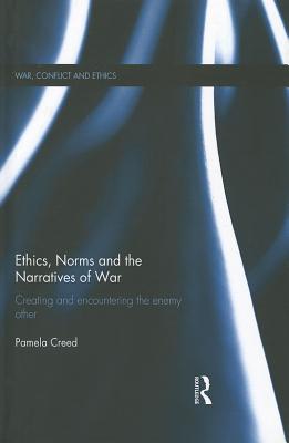Ethics, Norms and the Narratives of War: Creating and Encountering the Enemy Other (War, Conflict and Ethics)