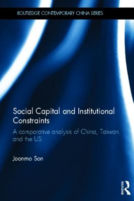 Social Capital and Institutional Constraints: A Comparative Analysis of China, Taiwan and the US (Routledge Contemporary China Series)