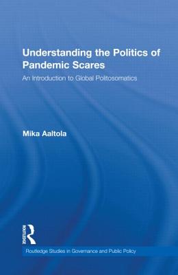 Understanding the Politics of Pandemic Scares: An Introduction to Global Politosomatics (Routledge Studies in Governance and Public Policy)