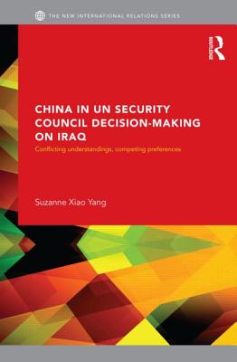 China in UN Security Council Decision-Making on Iraq: Conflicting Understandings, Competing Preferences (New International Relations)