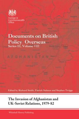 The Invasion of Afghanistan and UK-Soviet Relations, 1979-1982: Documents on British Policy Overseas, Series III, Volume VIII (Whitehall Histories)