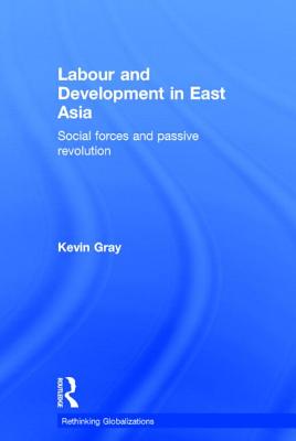 Labour and Development in East Asia: Social Forces and Passive Revolution (Rethinking Globalizations)