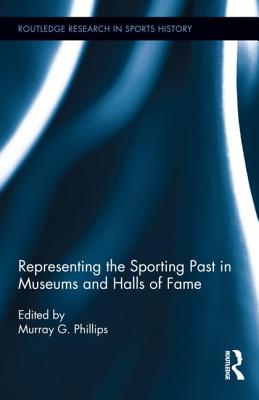 Representing the Sporting Past in Museums and Halls of Fame (Routledge Research in Sports History)