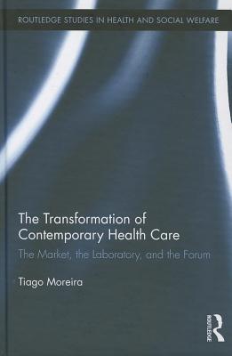 The Transformation of Contemporary Health Care: The Market, the Laboratory, and the Forum (Routledge Studies in Health and Social Welfare)