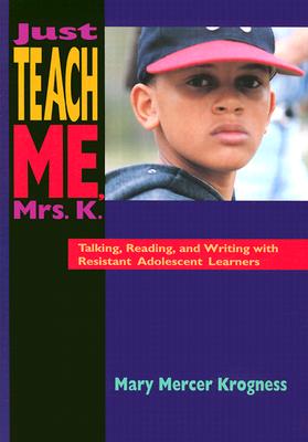 Just Teach Me, Mrs. K.: Talking, Reading, and Writing with Resistant Adolescent Learners