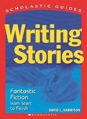 Writing Stories: Fantastic Fiction From Start to Finish (Scholastic Guides)