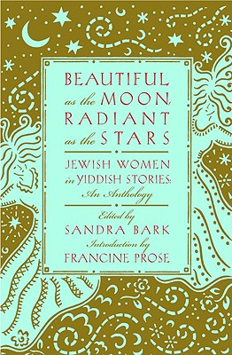 Beautiful as the Moon, Radiant as the Stars: Jewish Women in Yiddish Stories - An Anthology