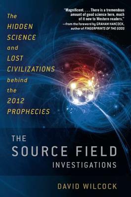 Source Field Investigations: The Hidden Science and Lost Civilizations Behind the 2012 Prophecies