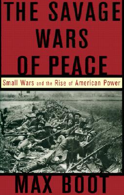 The Savage Wars Of Peace: Small Wars And The Rise Of American Power