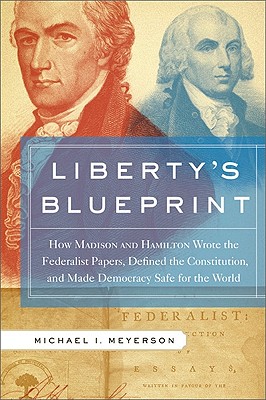 Liberty's Blueprint: How Madison and Hamilton Wrote the Federalist Papers, Defined the Constitution, and Made Democracy Safe for the World