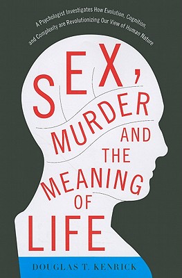 Sex, Murder, and the Meaning of Life: A Psychologist Investigates How Evolution, Cognition, and Complexity Are Revolutionizing Our View of Human Natur