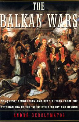 The Balkan Wars: Conquest, Revolution and Retribution from the Ottoman Era to the Twentieth Century and Beyond
