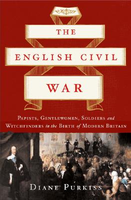 The English Civil War: Papists, Gentlewoman, Soldiers, and Witchfinders in the Birth of Modern Britain