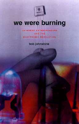 We Were Burning: Japanese Entrepreneurs & the Forging of the Electronic Age
