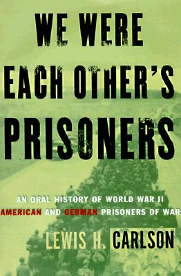 We Were Each Other's Prisoners An Oral History Of World War Ii American And German Prisoners Of War