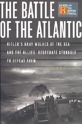 The Battle of the Atlantic : Hitler's Gray Wolves of the Sea and the Allies' Desperate Struggle to Defeat Them