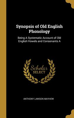 Synopsis of Old English Phonology: Being A Systematic Account of Old English Vowels and Consonants A [Hardcover] Mayhew, Anthony Lawson