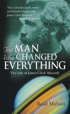 The Man Who Changed Everything: The Life of James Clerk Maxwell