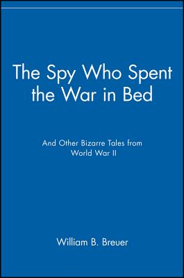 Spy Who Spent the War In Bed & Other Bizarre Tales from World War II.