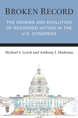 Broken Record: The Origins and Evolution of Recorded Voting in the U.S. Congress (Legislative Politics And Policy Making)