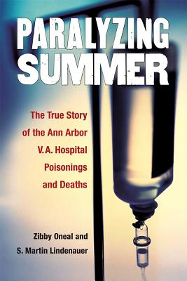 Paralyzing Summer The True Story of the Ann Arbor V. A. Hospital Poisonings and Deaths