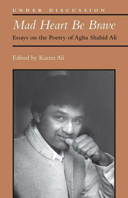 Mad Heart Be Brave: Essays on the Poetry of Agha Shahid Ali (Under Discussion)