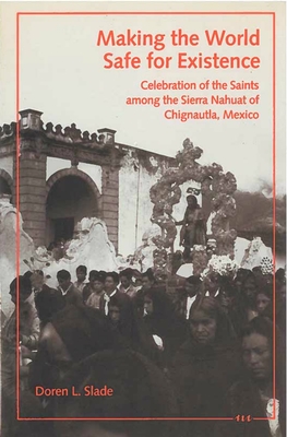 Making the World Safe for Existence: Celebration of the Saints Among the Sierra Nahuat of Chignautla, Mexico [Hardcover] Doren L. Slade