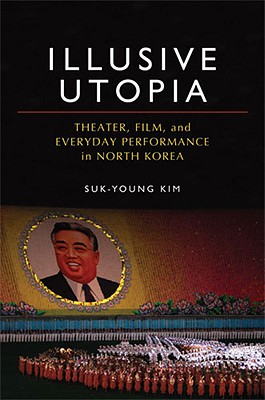 Illusive Utopia: Theater, Film, and Everyday Performance in North Korea (Theater: Theory/Text/Performance)