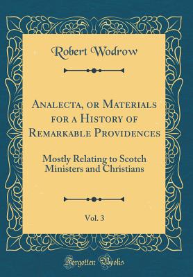 Analecta, or Materials for a History of Remarkable Providences, Vol. 3: Mostly Relating to Scotch Ministers and Christians (Classic Reprint) [Hardcover] Wodrow, Robert
