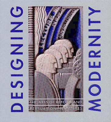 Designing Modernity: The Arts of Reform and Persuasion 1885-1945