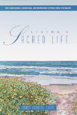 Living A Sacred Life 365 Celebrations, Ceremonies, and Meditations to Make Daily Life Special