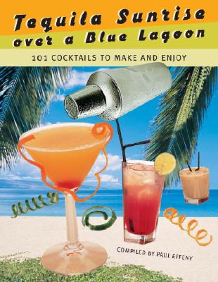 Tequila Sunrise Over A Blue Lagoon: 101 Cocktails To Make And Enjoy Effeny, Paul