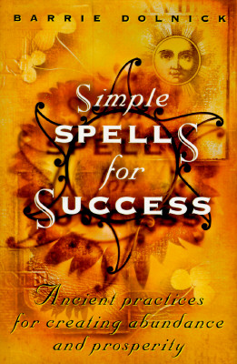 Simple Spells For Success: Ancient Practices for Creating Abundance and Prosperity