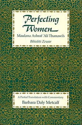 Perfecting Women: Maulana Ashraf 'Ali Thanawi's Bihishti Zewar