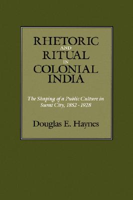 Rhetoric And Ritual In Colonial India: The Shaping Of A Public Culture In Surat City, 1852-1928