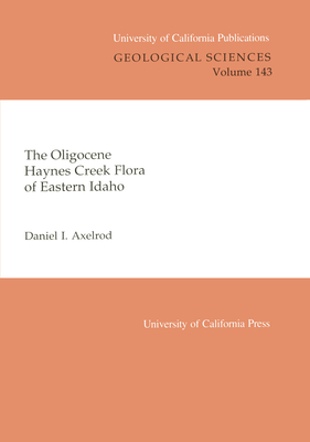 Oligocene Haynes Creek Flora of Eastern Idaho (UC Publications in Geological Sciences) (Volume 143)