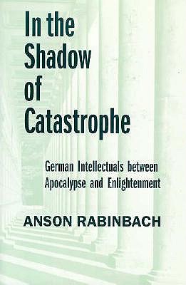 In the Shadow of Catastrophe: German Intellectuals Between Apocalypse and Enlightenment (Weimar and Now: German Cultural Criticism)