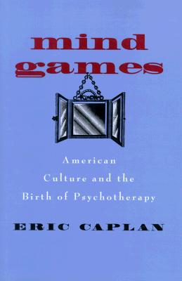 Mind Games: American Culture and the Birth of Psychotherapy (Medicine and Society)